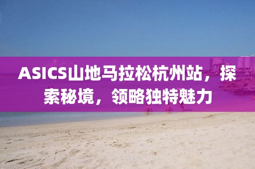 ASICS山地马拉松杭州站，探索秘境，领略独特魅力