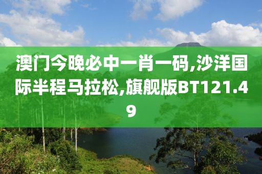 澳门今晚必中一肖一码,沙洋国际半程马拉松,旗舰版BT121.49