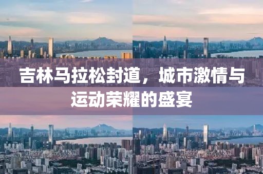 吉林马拉松封道，城市激情与运动荣耀的盛宴