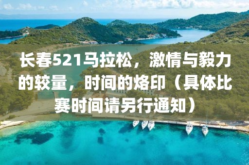 长春521马拉松，激情与毅力的较量，时间的烙印（具体比赛时间请另行通知）