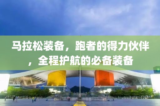 马拉松装备，跑者的得力伙伴，全程护航的必备装备