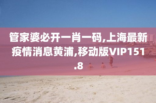 管家婆必开一肖一码,上海最新疫情消息黄浦,移动版VIP151.8