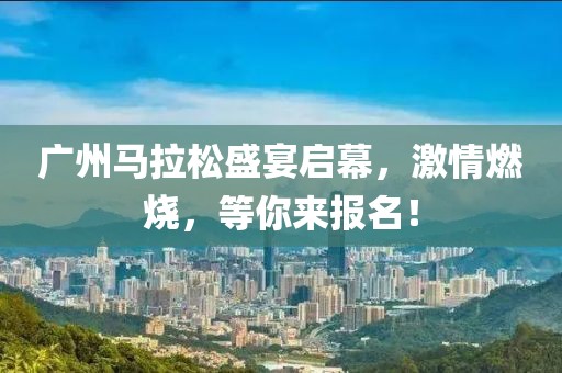 广州马拉松盛宴启幕，激情燃烧，等你来报名！