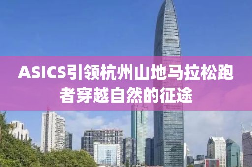 ASICS引领杭州山地马拉松跑者穿越自然的征途