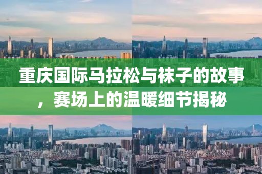 重庆国际马拉松与袜子的故事，赛场上的温暖细节揭秘