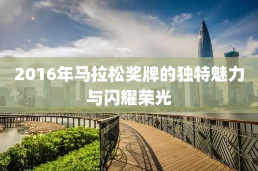2016年马拉松奖牌的独特魅力与闪耀荣光