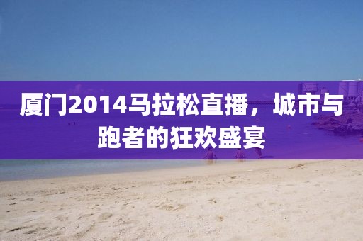 厦门2014马拉松直播，城市与跑者的狂欢盛宴