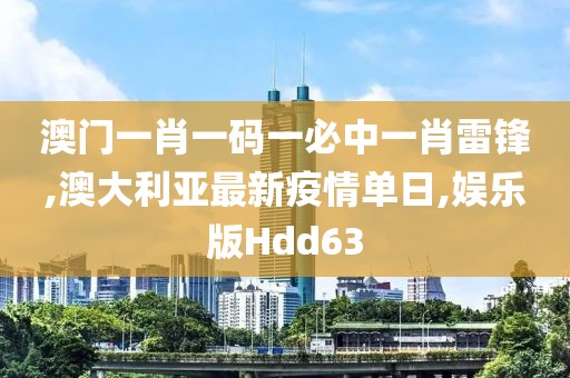 澳门一肖一码一必中一肖雷锋,澳大利亚最新疫情单日,娱乐版Hdd63