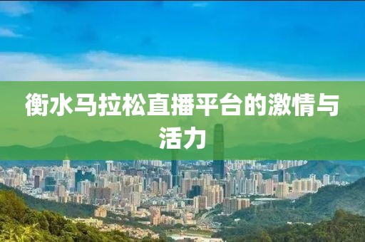 衡水马拉松直播平台的激情与活力