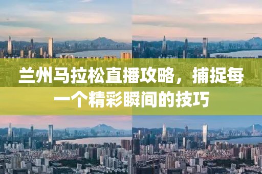 兰州马拉松直播攻略，捕捉每一个精彩瞬间的技巧
