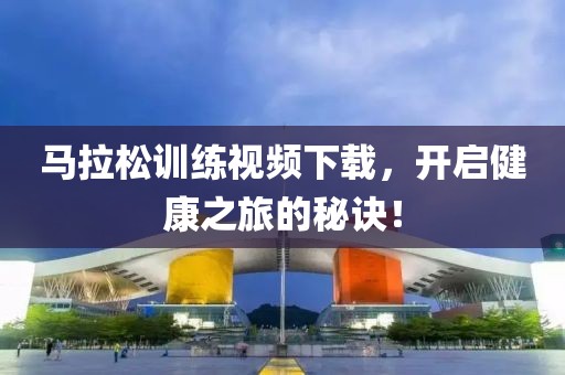 马拉松训练视频下载，开启健康之旅的秘诀！