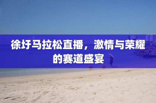 徐圩马拉松直播，激情与荣耀的赛道盛宴
