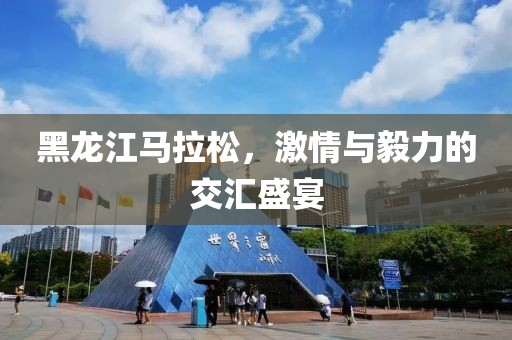 黑龙江马拉松，激情与毅力的交汇盛宴