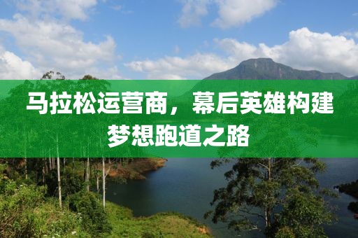 马拉松运营商，幕后英雄构建梦想跑道之路