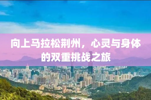 向上马拉松荆州，心灵与身体的双重挑战之旅