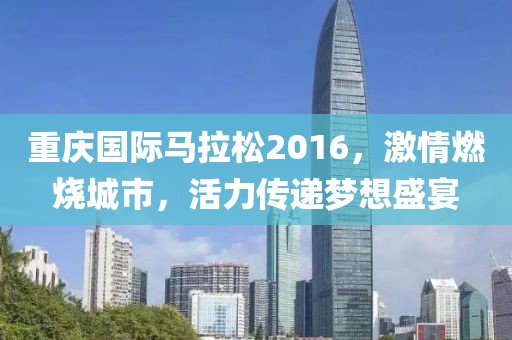 重庆国际马拉松2016，激情燃烧城市，活力传递梦想盛宴