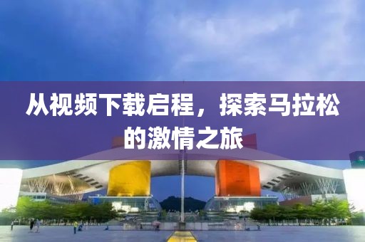 从视频下载启程，探索马拉松的激情之旅