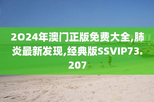 2O24年澳门正版免费大全,肺炎最新发现,经典版SSVIP73.207