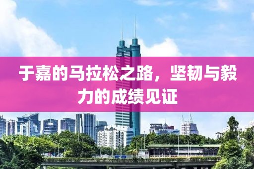于嘉的马拉松之路，坚韧与毅力的成绩见证