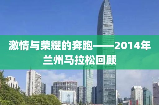 激情与荣耀的奔跑——2014年兰州马拉松回顾