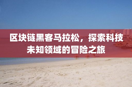 区块链黑客马拉松，探索科技未知领域的冒险之旅
