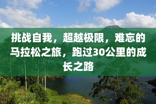 挑战自我，超越极限，难忘的马拉松之旅，跑过30公里的成长之路