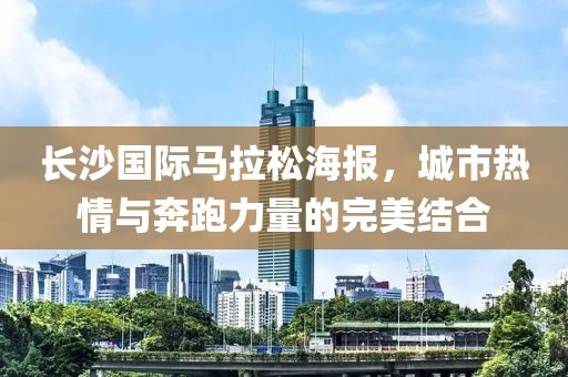 长沙国际马拉松海报，城市热情与奔跑力量的完美结合