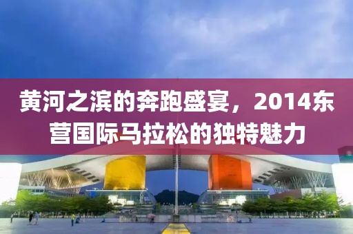 黄河之滨的奔跑盛宴，2014东营国际马拉松的独特魅力
