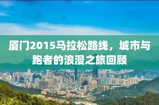 厦门2015马拉松路线，城市与跑者的浪漫之旅回顾