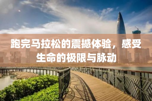 跑完马拉松的震撼体验，感受生命的极限与脉动