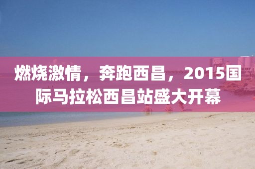 燃烧激情，奔跑西昌，2015国际马拉松西昌站盛大开幕