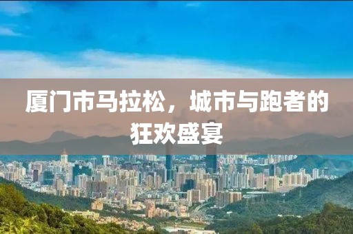 厦门市马拉松，城市与跑者的狂欢盛宴