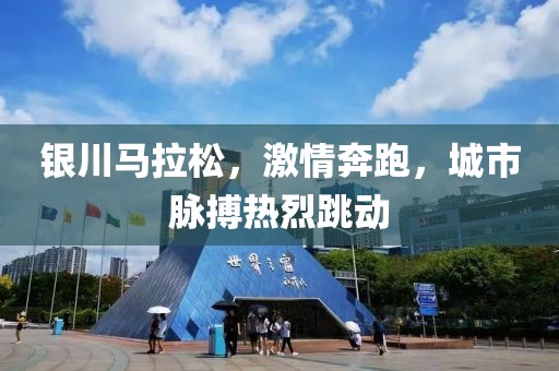 银川马拉松，激情奔跑，城市脉搏热烈跳动