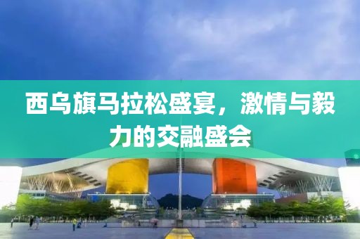 西乌旗马拉松盛宴，激情与毅力的交融盛会