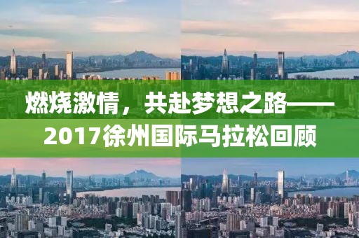 燃烧激情，共赴梦想之路——2017徐州国际马拉松回顾