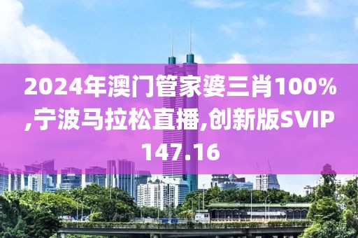 2024年澳门管家婆三肖100%,宁波马拉松直播,创新版SVIP147.16