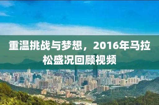 重温挑战与梦想，2016年马拉松盛况回顾视频
