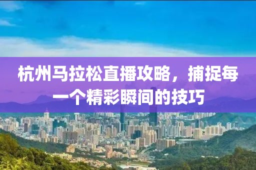 杭州马拉松直播攻略，捕捉每一个精彩瞬间的技巧