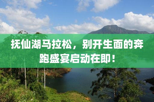 抚仙湖马拉松，别开生面的奔跑盛宴启动在即！