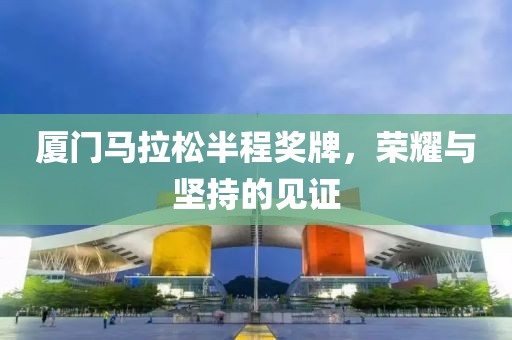 厦门马拉松半程奖牌，荣耀与坚持的见证