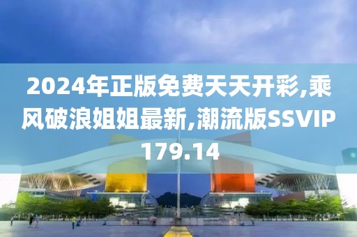 2024年正版免费天天开彩,乘风破浪姐姐最新,潮流版SSVIP179.14
