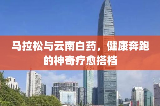 马拉松与云南白药，健康奔跑的神奇疗愈搭档