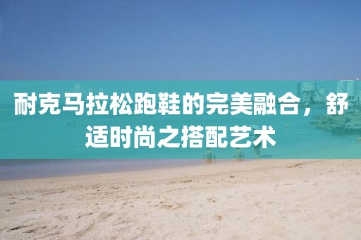 耐克马拉松跑鞋的完美融合，舒适时尚之搭配艺术