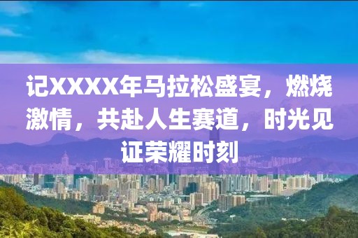 记XXXX年马拉松盛宴，燃烧激情，共赴人生赛道，时光见证荣耀时刻