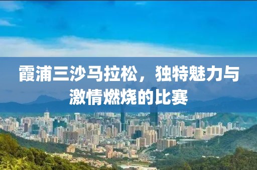 霞浦三沙马拉松，独特魅力与激情燃烧的比赛