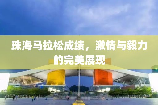 珠海马拉松成绩，激情与毅力的完美展现