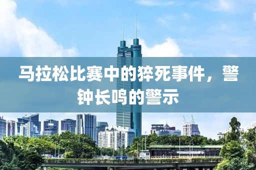 马拉松比赛中的猝死事件，警钟长鸣的警示
