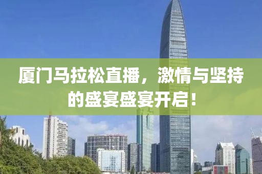 厦门马拉松直播，激情与坚持的盛宴盛宴开启！