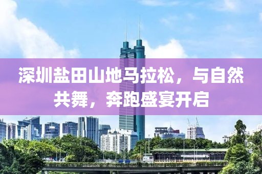 深圳盐田山地马拉松，与自然共舞，奔跑盛宴开启