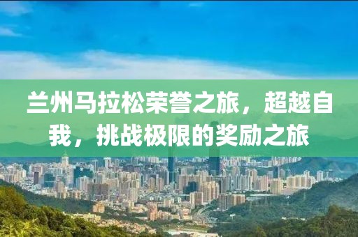 兰州马拉松荣誉之旅，超越自我，挑战极限的奖励之旅
